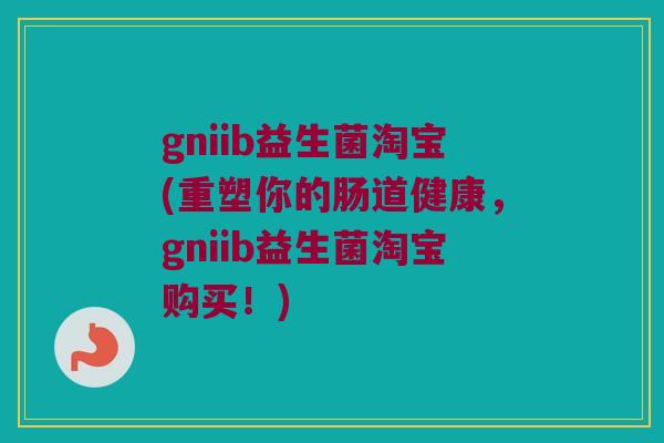 gniib益生菌淘宝(重塑你的肠道健康，gniib益生菌淘宝购买！)