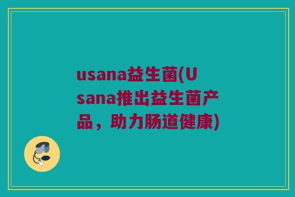 usana益生菌(Usana推出益生菌产品，助力肠道健康)