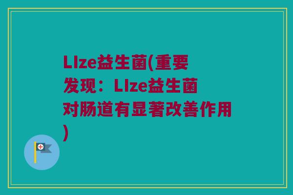 LIze益生菌(重要发现：LIze益生菌对肠道有显著改善作用)