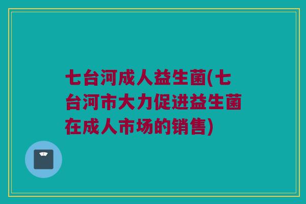 七台河成人益生菌(七台河市大力促进益生菌在成人市场的销售)