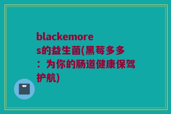 blackemores的益生菌(黑莓多多：为你的肠道健康保驾护航)