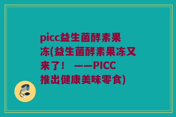 picc益生菌酵素果冻(益生菌酵素果冻又来了！ ——PICC推出健康美味零食)