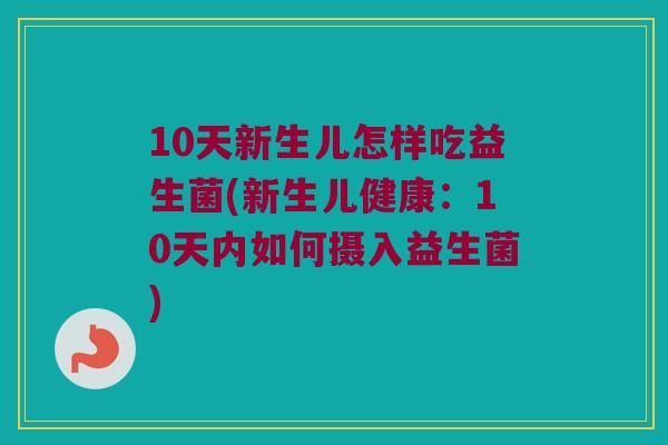 10天新生儿怎样吃益生菌(新生儿健康:10天内如何摄入益生菌) 10天新生儿怎样吃益生菌(新生儿健康:10天内如何摄入益生菌)