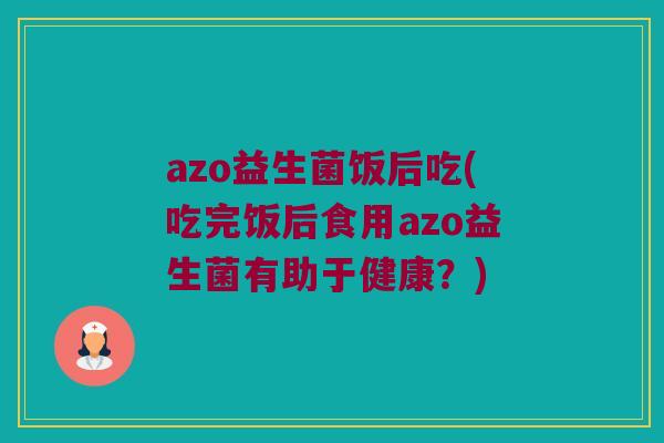 azo益生菌饭后吃(吃完饭后食用azo益生菌有助于健康？)