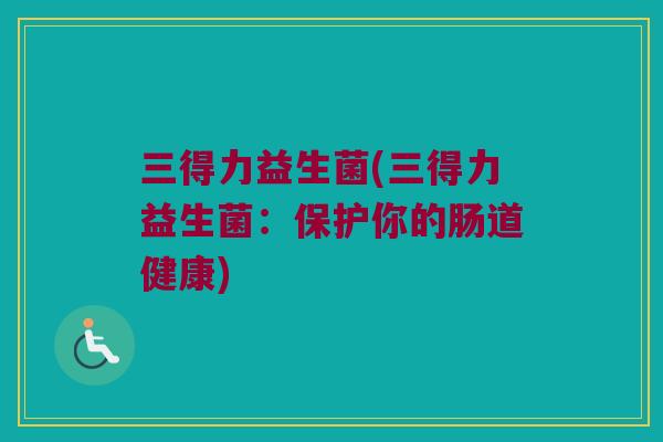 三得力益生菌(三得力益生菌：保护你的肠道健康)