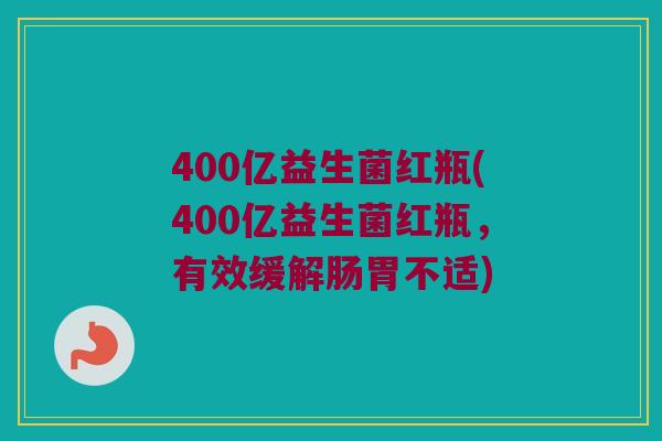 400亿益生菌红瓶(400亿益生菌红瓶，有效缓解肠胃不适)