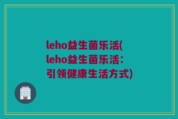 leho益生菌乐活(leho益生菌乐活：引领健康生活方式)