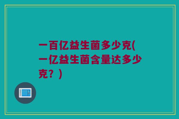 一百亿益生菌多少克(一亿益生菌含量达多少克？)