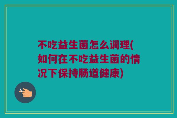 不吃益生菌怎么调理(如何在不吃益生菌的情况下保持肠道健康)