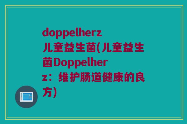 doppelherz儿童益生菌(儿童益生菌Doppelherz：维护肠道健康的良方)