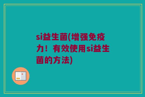 si益生菌(增强免疫力！有效使用si益生菌的方法)