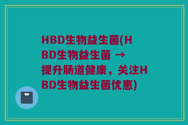 HBD生物益生菌(HBD生物益生菌 → 提升肠道健康，关注HBD生物益生菌优惠)