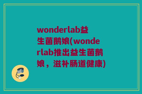 wonderlab益生菌鹅娘(wonderlab推出益生菌鹅娘，滋补肠道健康)