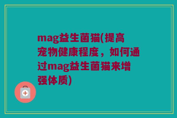 mag益生菌猫(提高宠物健康程度，如何通过mag益生菌猫来增强体质)