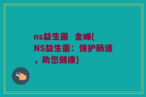 ns益生菌  金峰(NS益生菌：保护肠道，助您健康)