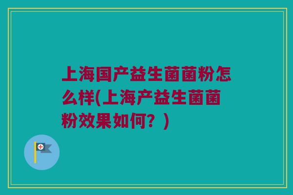 上海国产益生菌菌粉怎么样(上海产益生菌菌粉效果如何？)