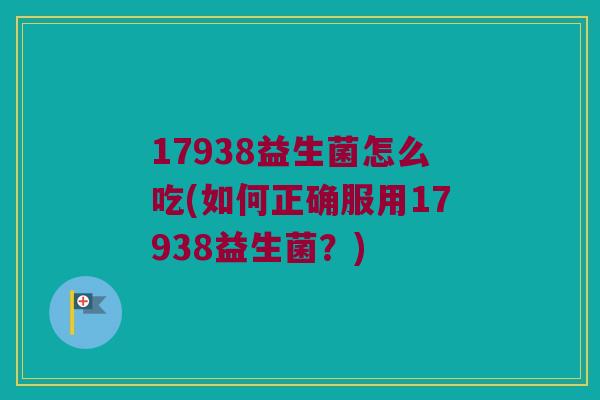 17938益生菌怎么吃(如何正确服用17938益生菌？)