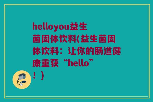 helloyou益生菌固体饮料(益生菌固体饮料：让你的肠道健康重获“hello”！)