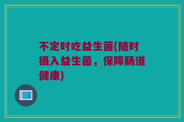 不定时吃益生菌(随时摄入益生菌，保障肠道健康)