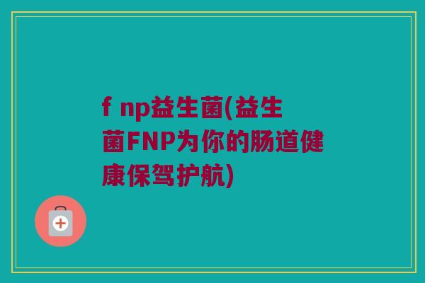 f np益生菌(益生菌FNP为你的肠道健康保驾护航)