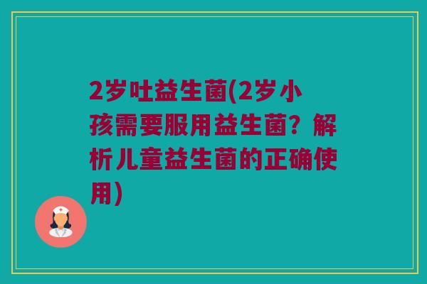 2岁吐益生菌(2岁小孩需要服用益生菌？解析儿童益生菌的正确使用)