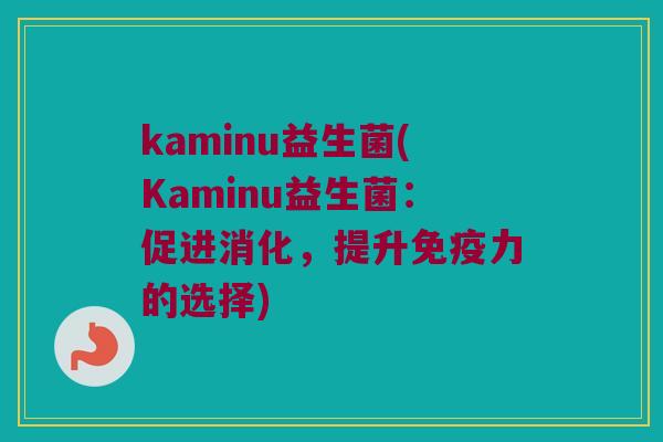 kaminu益生菌(Kaminu益生菌：促进消化，提升免疫力的选择)