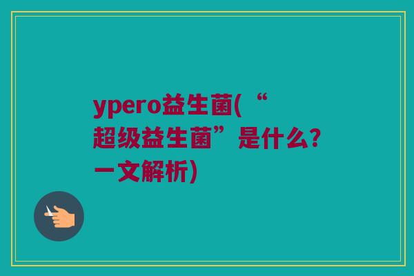 ypero益生菌(“超级益生菌”是什么？一文解析)