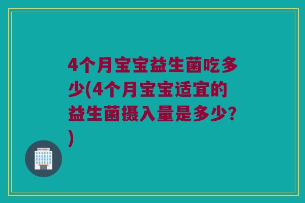 4个月宝宝益生菌吃多少(4个月宝宝适宜的益生菌摄入量是多少？)