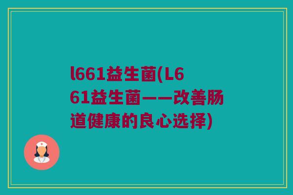 l661益生菌(L661益生菌——改善肠道健康的良心选择)
