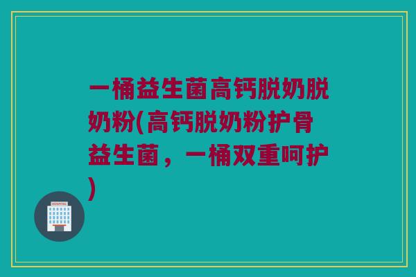 一桶益生菌高钙脱奶脱奶粉(高钙脱奶粉护骨益生菌，一桶双重呵护)