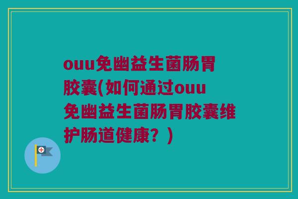 ouu免幽益生菌肠胃胶囊(如何通过ouu免幽益生菌肠胃胶囊维护肠道健康？)