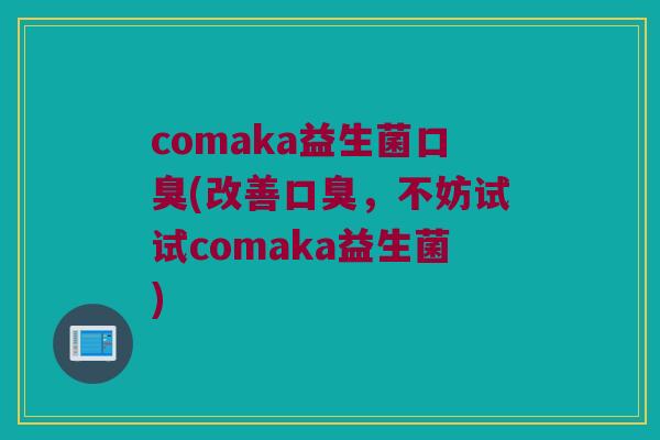 comaka益生菌口臭(改善口臭，不妨试试comaka益生菌)