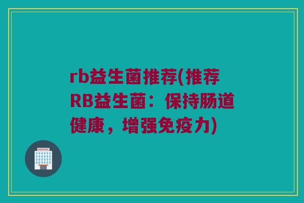 rb益生菌推荐(推荐RB益生菌：保持肠道健康，增强免疫力)