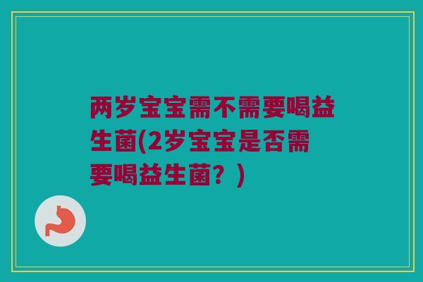 两岁宝宝需不需要喝益生菌(2岁宝宝是否需要喝益生菌？)