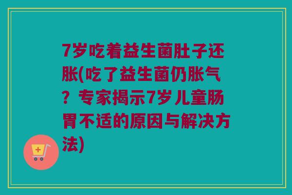 7岁吃着益生菌肚子还胀(吃了益生菌仍胀气？专家揭示7岁儿童肠胃不适的原因与解决方法)