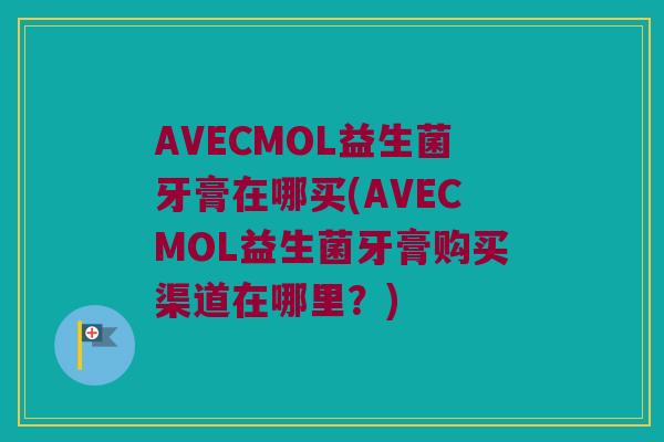AVECMOL益生菌牙膏在哪买(AVECMOL益生菌牙膏购买渠道在哪里？)
