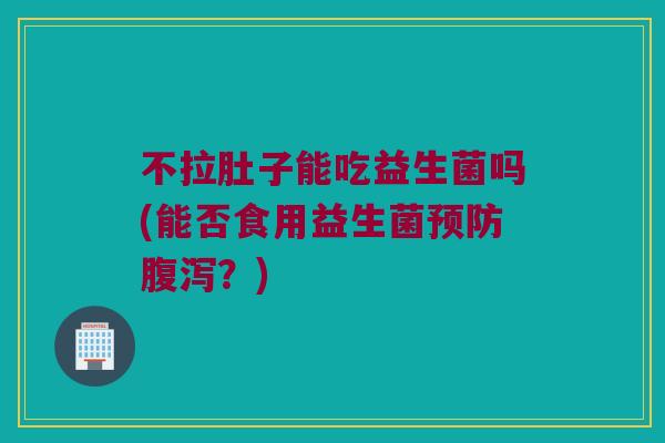 不拉肚子能吃益生菌吗(能否食用益生菌预防腹泻？)