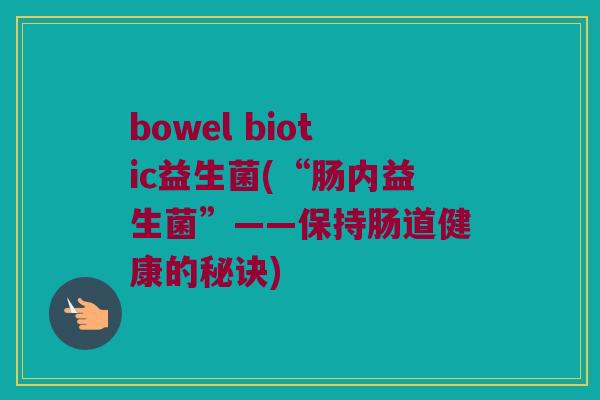 bowel biotic益生菌(“肠内益生菌”——保持肠道健康的秘诀)