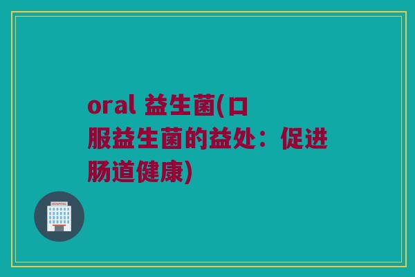 oral 益生菌(口服益生菌的益处：促进肠道健康)