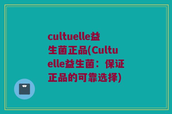 cultuelle益生菌正品(Cultuelle益生菌：保证正品的可靠选择)