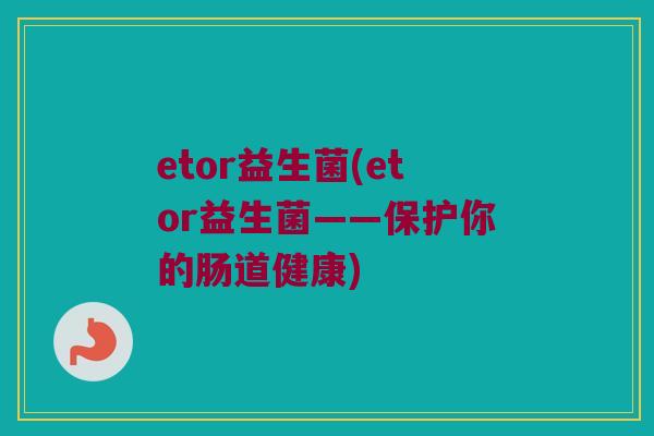 etor益生菌(etor益生菌——保护你的肠道健康)