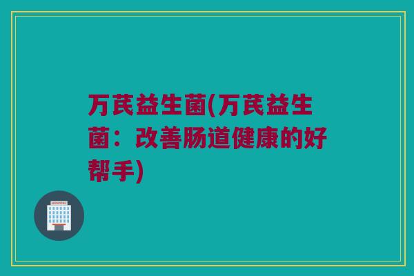 万芪益生菌(万芪益生菌：改善肠道健康的好帮手)