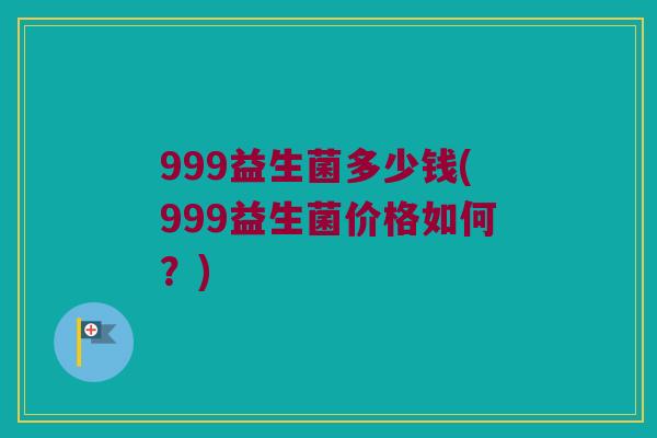 999益生菌多少钱(999益生菌价格如何？)