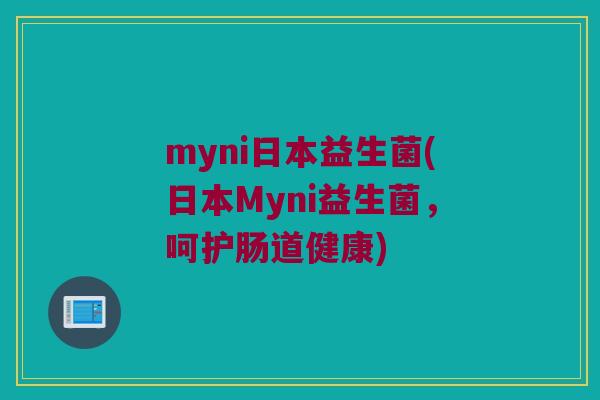 myni日本益生菌(日本Myni益生菌，呵护肠道健康)