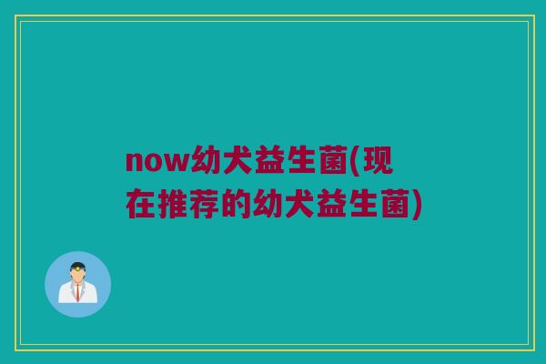 now幼犬益生菌(现在推荐的幼犬益生菌)