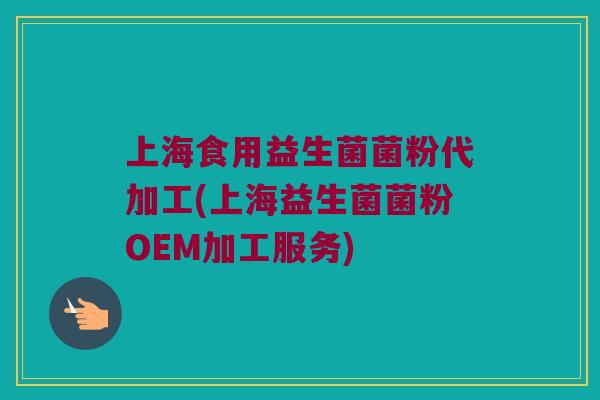 上海食用益生菌菌粉代加工(上海益生菌菌粉OEM加工服务)