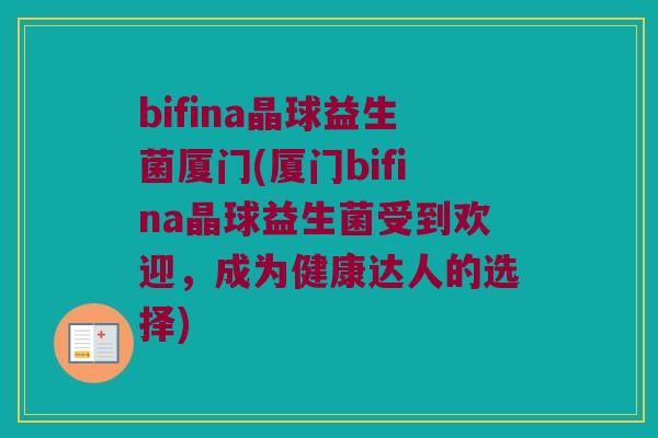 bifina晶球益生菌厦门(厦门bifina晶球益生菌受到欢迎，成为健康达人的选择)