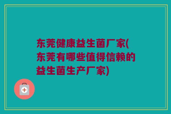 东莞健康益生菌厂家(东莞有哪些值得信赖的益生菌生产厂家)