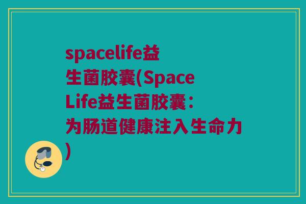 spacelife益生菌胶囊(SpaceLife益生菌胶囊：为肠道健康注入生命力)