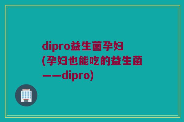 dipro益生菌孕妇(孕妇也能吃的益生菌——dipro)